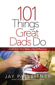 Title: 101 Things Great Dads Do: Small Acts That Make a Big Difference, Author: Jay Payleitner