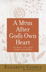 A Mom After Gods Own Heart: 10 Ways to Love Your Children (George, Elizabeth (Insp))