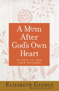 Title: A Mom After God's Own Heart: 10 Ways to Love Your Children, Author: Elizabeth George