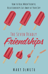 Title: The Seven Deadly Friendships: How to Heal When Painful Relationships Eat Away at Your Joy, Author: Mary E. DeMuth