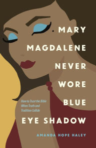 Title: Mary Magdalene Never Wore Blue Eye Shadow: How to Trust the Bible When Truth and Tradition Collide, Author: Amanda Hope Haley