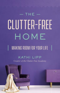 Title: The Clutter-Free Home: Making Room for Your Life, Author: Kathi Lipp