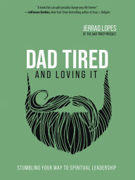 Title: Dad Tired and Loving It: Stumbling Your Way to Spiritual Leadership, Author: Jerrad Lopes