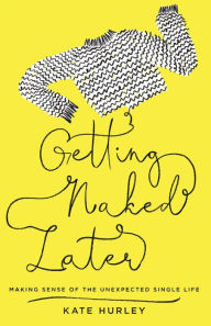 Title: Getting Naked Later: Making Sense of the Unexpected Single Life, Author: Kate Hurley