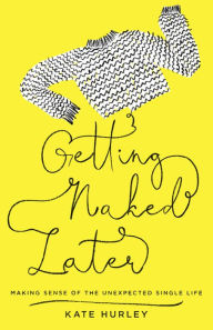 Title: Getting Naked Later: Making Sense of the Unexpected Single Life, Author: Kate Hurley