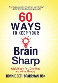 Title: 60 Ways to Keep Your Brain Sharp: Helpful Habits for a Clear Mind and a Great Memory, Author: Bonnie Beth Sparrman
