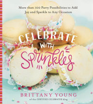 Celebrate with Sprinkles: More Than 100 Party Possibilities to Add Joy and Sparkle to Any Occasion