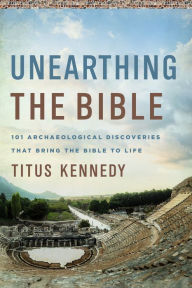 Title: Unearthing the Bible: 101 Archaeological Discoveries That Bring the Bible to Life, Author: Titus M Kennedy