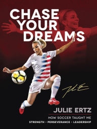 Title: Chase Your Dreams: How Soccer Taught Me Strength, Perseverance, and Leadership, Author: Julie Ertz