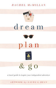 Title: Dream, Plan, and Go: A Travel Guide to Inspire Your Independent Adventure, Author: Rachel McMillan