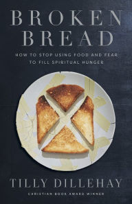 Title: Broken Bread: How to Stop Using Food and Fear to Fill Spiritual Hunger, Author: Tilly Dillehay