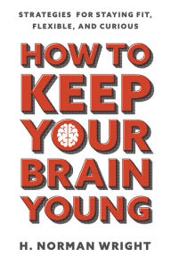 Title: How to Keep Your Brain Young: Strategies for Staying Fit, Flexible, and Curious, Author: H. Norman Wright