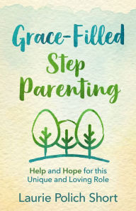 Title: Grace-Filled Stepparenting: Help and Hope for This Unique and Loving Role, Author: Laurie Polich Short