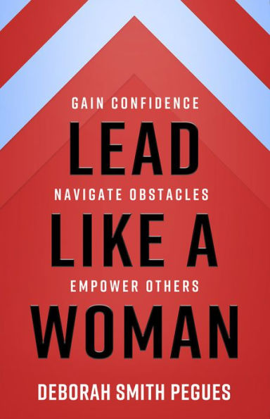 Lead Like a Woman: Gain Confidence, Navigate Obstacles, Empower Others