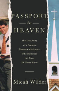 Title: Passport to Heaven: The True Story of a Zealous Mormon Missionary Who Discovers the Jesus He Never Knew, Author: Micah Wilder