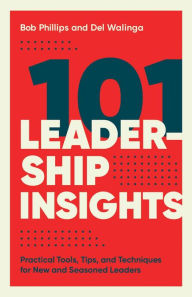 Title: 101 Leadership Insights: Practical Tools, Tips, and Techniques for New and Seasoned Leaders, Author: Bob Phillips