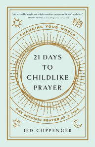 Title: 21 Days to Childlike Prayer: Changing Your World One Specific Prayer at a Time, Author: Jed Coppenger