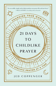Title: 21 Days to Childlike Prayer: Changing Your World One Specific Prayer at a Time, Author: Jed Coppenger