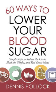 Title: 60 Ways to Lower Your Blood Sugar: Simple Steps to Reduce the Carbs, Shed the Weight, and Feel Great Now!, Author: Dennis Pollock