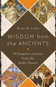 Title: Wisdom from the Ancients: 30 Forgotten Lessons from the Early Church, Author: Bryan M. Litfin