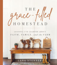Downloading a book from google books for free The Grace-Filled Homestead: Lessons I've Learned about Faith, Family, and the Farm 9780736984669 by Lana Stenner, Lana Stenner