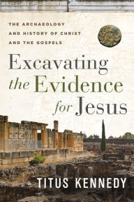 Title: Excavating the Evidence for Jesus: The Archaeology and History of Christ and the Gospels, Author: Titus M Kennedy
