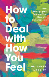 Title: How to Deal with How You Feel: Managing the Emotions That Make Life Unmanageable, Author: James Merritt