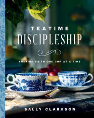 Title: Teatime Discipleship: Sharing Faith One Cup at a Time, Author: Sally Clarkson