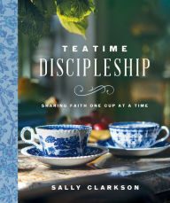 Title: Teatime Discipleship: Sharing Faith One Cup at a Time, Author: Sally Clarkson