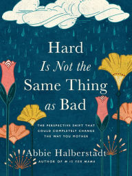 Title: Hard Is Not the Same Thing as Bad: The Perspective Shift That Could Completely Change the Way You Mother, Author: Abbie Halberstadt