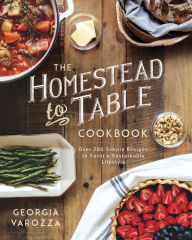 Title: The Homestead-to-Table Cookbook: Over 200 Simple Recipes to Savor a Sustainable Lifestyle, Author: Georgia Varozza
