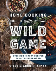 Title: Home Cooking with Wild Game: Over 200 Hearty Recipes from the Homestead, Author: Steve Chapman