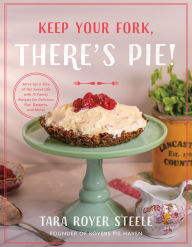 Title: Keep Your Fork, There's Pie!: Serve Up a Slice of the Sweet Life with 75 Family Recipes for Delicious Pies, Desserts, and More!, Author: Tara Royer Steele