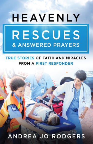 Heavenly Rescues and Answered Prayers: True Stories of Faith Miracles from a First Responder