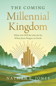 Title: The Coming Millennial Kingdom: What Life Will Be Like for Us When Jesus Reigns on Earth, Author: Nathan E. Jones