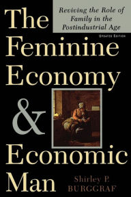 Title: The Feminine Economy And Economic Man: Reviving The Role Of Family In The Postindustrial Age, Author: Shirley P. Burggraf