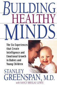 Title: Building Healthy Minds: The Six Experiences That Create Intelligence And Emotional Growth In Babies And Young Children, Author: Stanley I. Greenspan
