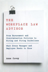 Title: The Workplace Law Advisor: From Harassment And Discrimination Policies To Hiring And Firing Guidelines -- What Every Manager And Employee Needs To Know, Author: Anne Covey