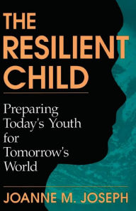Title: The Resilient Child: Preparing Today's Youth For Tomorrow's World, Author: Joanne A. Joseph