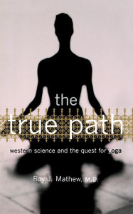 Title: The True Path: Western Science And The Quest For Yoga, Author: Roy J. Mathew MD