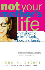 Title: Not Your Mother's Life: Changing The Rules Of Work, Love, And Family, Author: Joan K. Peters