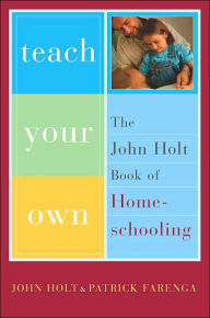 Title: Teach Your Own: The John Holt Book of Homeschooling, Author: John Holt