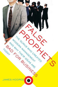 Title: False Prophets: The Gurus Who Created Modern Management And Why Their Ideas Are Bad For Business Today, Author: James Hoopes