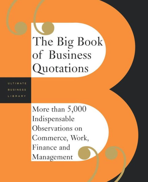 The Big Book Of Business Quotations: More Than 5,000 Indispensable Observations On Commerce, Work, Finance And Management