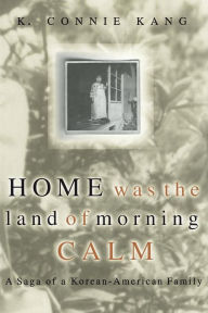 Title: Home Was The Land Of Morning Calm: A Saga Of A Korean-american Family, Author: K. Connie Kang