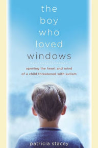 Title: The Boy Who Loved Windows: Opening The Heart And Mind Of A Child Threatened With Autism, Author: Patricia Stacey