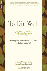 Title: To Die Well: Your Right to Comfort, Calm, and Choice in the Last Days of Life, Author: Sidney Wanzer
