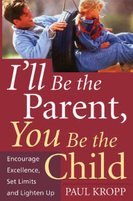 Title: I'll Be The Parent, You Be The Child: Encourage Excellence, Set Limits, And Lighten Up, Author: Paul Kropp