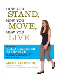 Title: How You Stand, How You Move, How You Live: Learning the Alexander Technique to Explore Your Mind-Body Connection and Achieve Self-Mastery, Author: Missy Vineyard