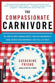 Title: The Compassionate Carnivore: Or, How to Keep Animals Happy, Save Old MacDonald's Farm, Reduce Your Hoofprint, and Still Eat Meat, Author: Catherine Friend